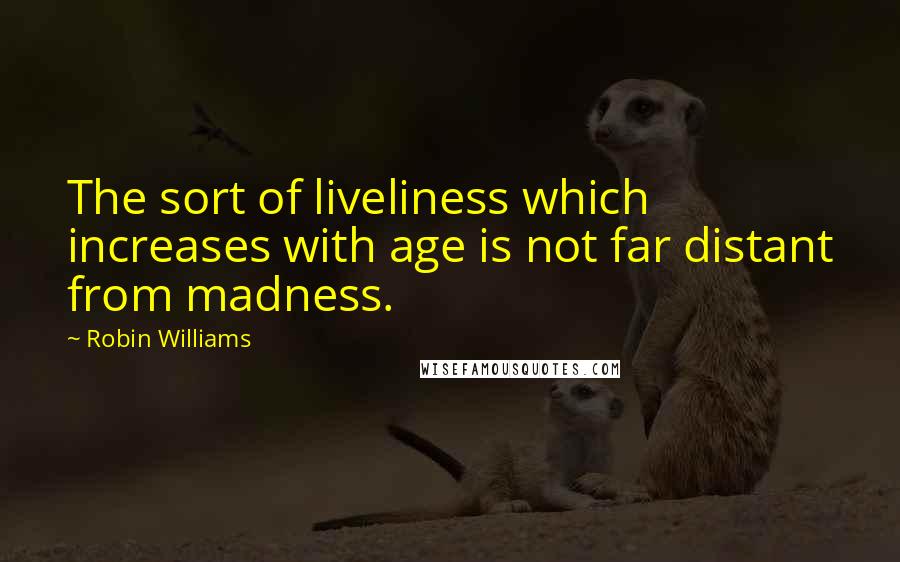 Robin Williams Quotes: The sort of liveliness which increases with age is not far distant from madness.
