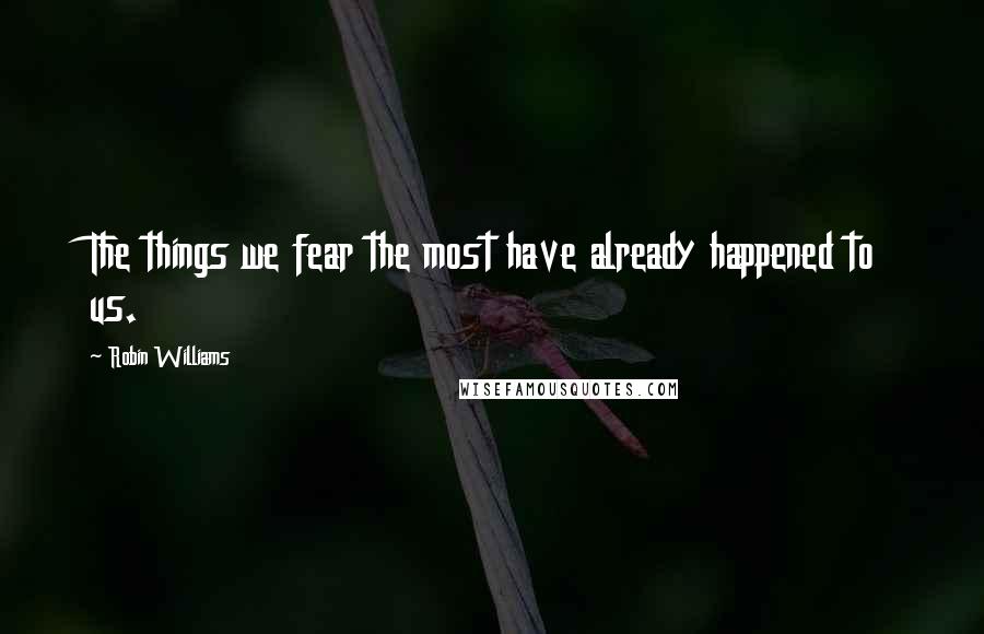 Robin Williams Quotes: The things we fear the most have already happened to us.