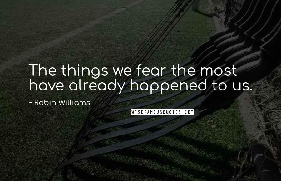 Robin Williams Quotes: The things we fear the most have already happened to us.