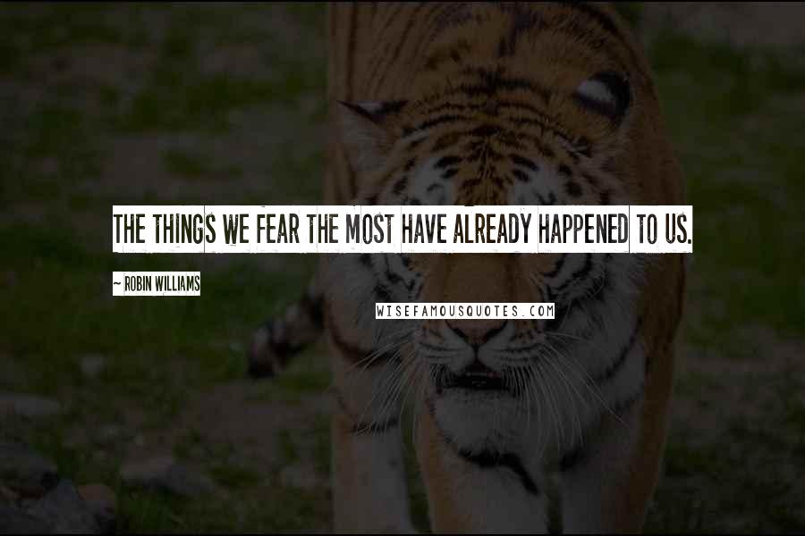 Robin Williams Quotes: The things we fear the most have already happened to us.