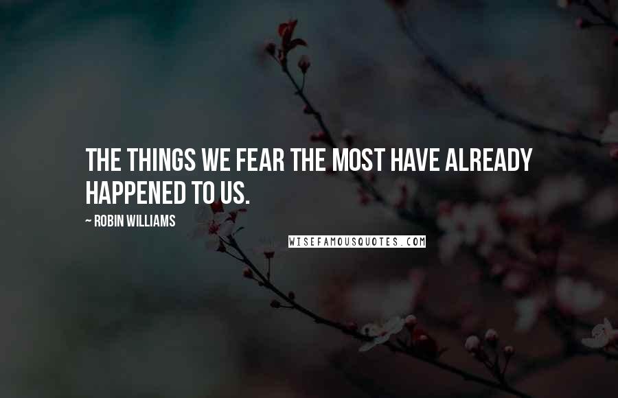 Robin Williams Quotes: The things we fear the most have already happened to us.