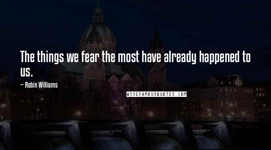 Robin Williams Quotes: The things we fear the most have already happened to us.