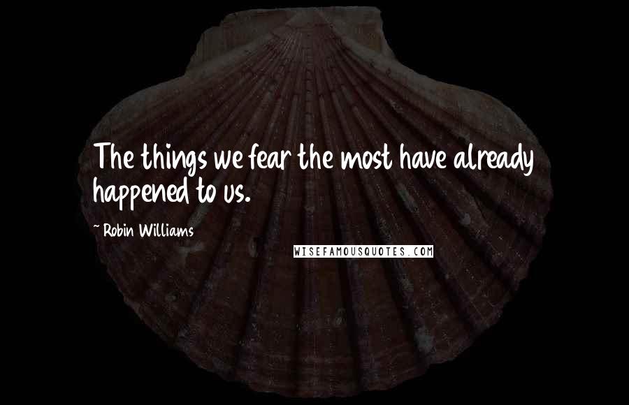 Robin Williams Quotes: The things we fear the most have already happened to us.