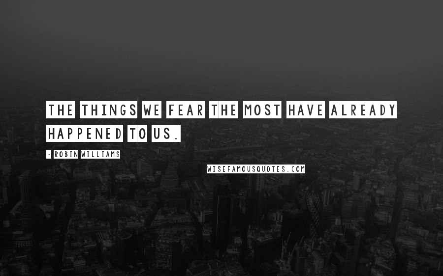 Robin Williams Quotes: The things we fear the most have already happened to us.