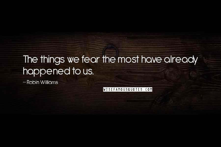 Robin Williams Quotes: The things we fear the most have already happened to us.