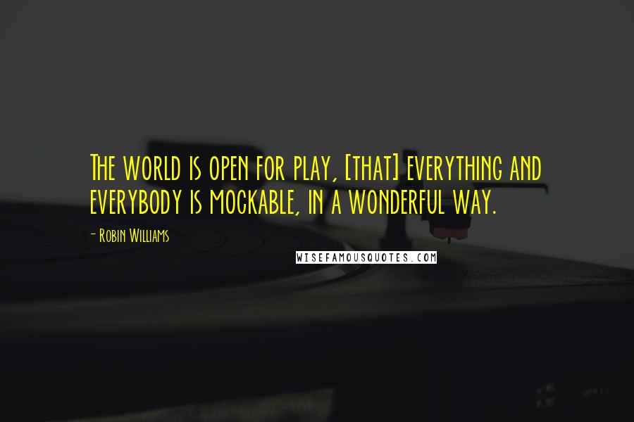 Robin Williams Quotes: The world is open for play, [that] everything and everybody is mockable, in a wonderful way.