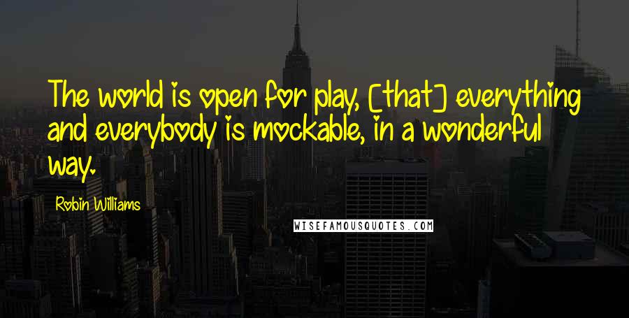 Robin Williams Quotes: The world is open for play, [that] everything and everybody is mockable, in a wonderful way.