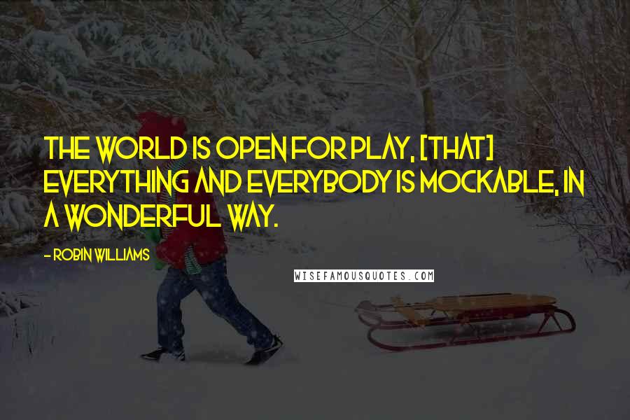 Robin Williams Quotes: The world is open for play, [that] everything and everybody is mockable, in a wonderful way.