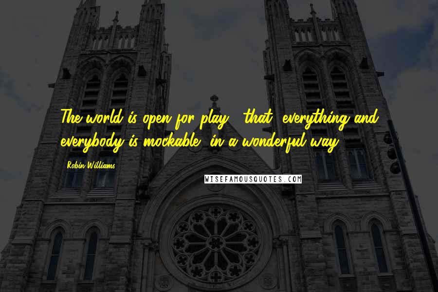Robin Williams Quotes: The world is open for play, [that] everything and everybody is mockable, in a wonderful way.