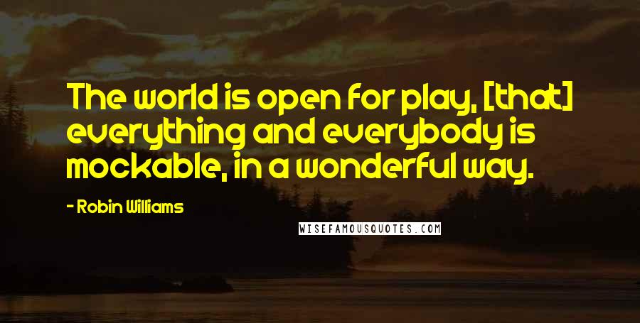 Robin Williams Quotes: The world is open for play, [that] everything and everybody is mockable, in a wonderful way.