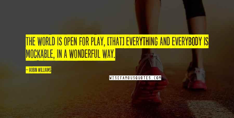 Robin Williams Quotes: The world is open for play, [that] everything and everybody is mockable, in a wonderful way.