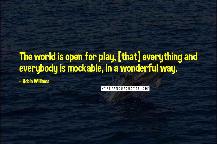 Robin Williams Quotes: The world is open for play, [that] everything and everybody is mockable, in a wonderful way.