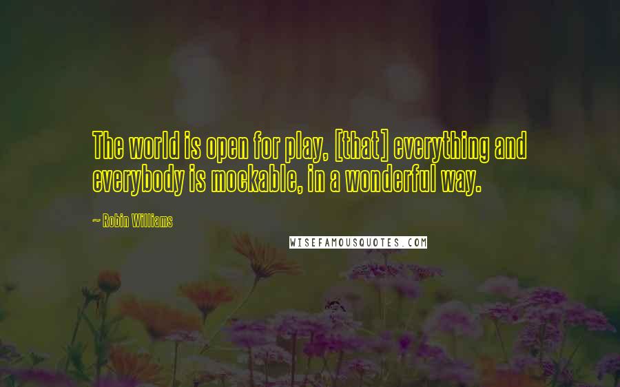 Robin Williams Quotes: The world is open for play, [that] everything and everybody is mockable, in a wonderful way.