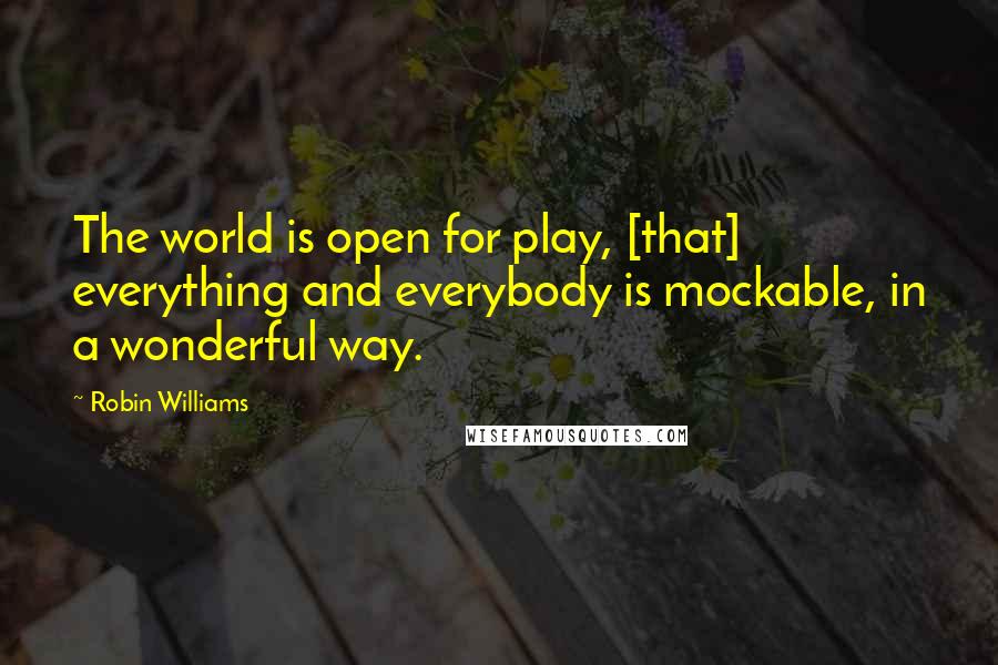 Robin Williams Quotes: The world is open for play, [that] everything and everybody is mockable, in a wonderful way.