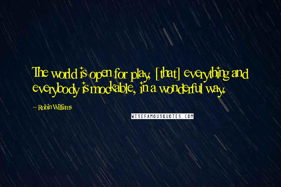 Robin Williams Quotes: The world is open for play, [that] everything and everybody is mockable, in a wonderful way.