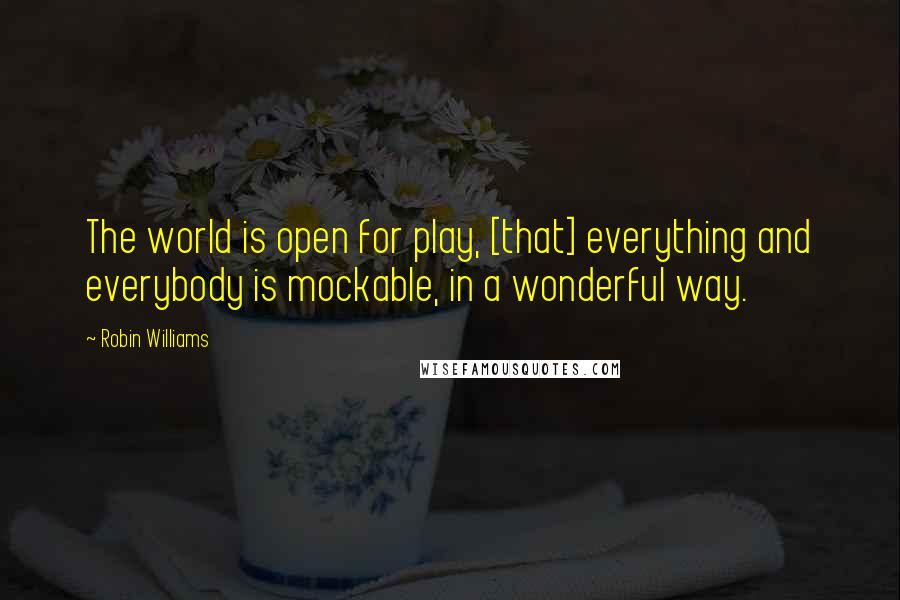 Robin Williams Quotes: The world is open for play, [that] everything and everybody is mockable, in a wonderful way.