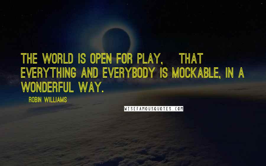 Robin Williams Quotes: The world is open for play, [that] everything and everybody is mockable, in a wonderful way.