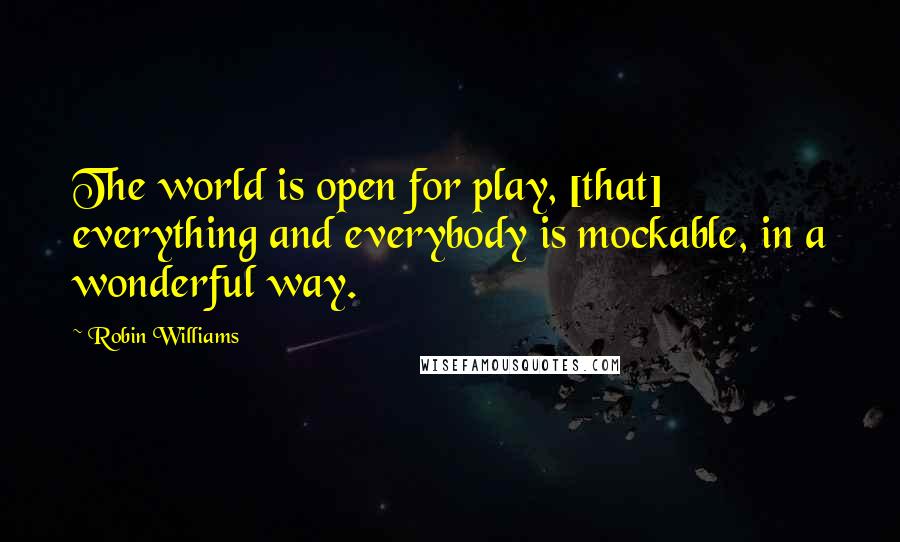 Robin Williams Quotes: The world is open for play, [that] everything and everybody is mockable, in a wonderful way.