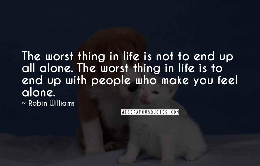 Robin Williams Quotes: The worst thing in life is not to end up all alone. The worst thing in life is to end up with people who make you feel alone.