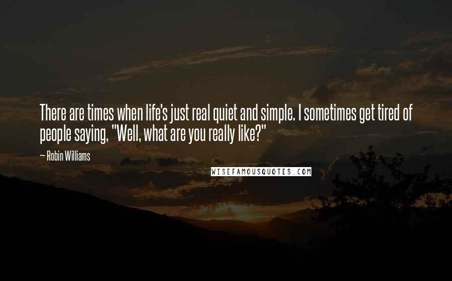 Robin Williams Quotes: There are times when life's just real quiet and simple. I sometimes get tired of people saying, "Well, what are you really like?"