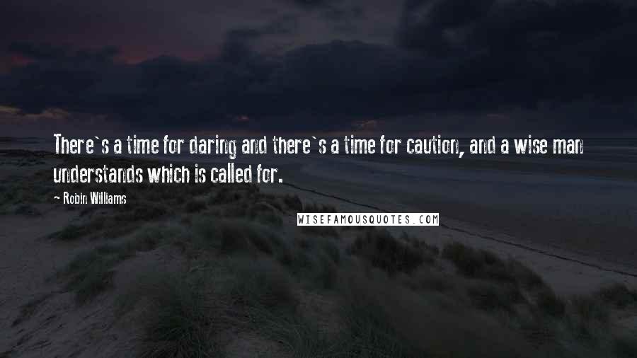 Robin Williams Quotes: There's a time for daring and there's a time for caution, and a wise man understands which is called for.