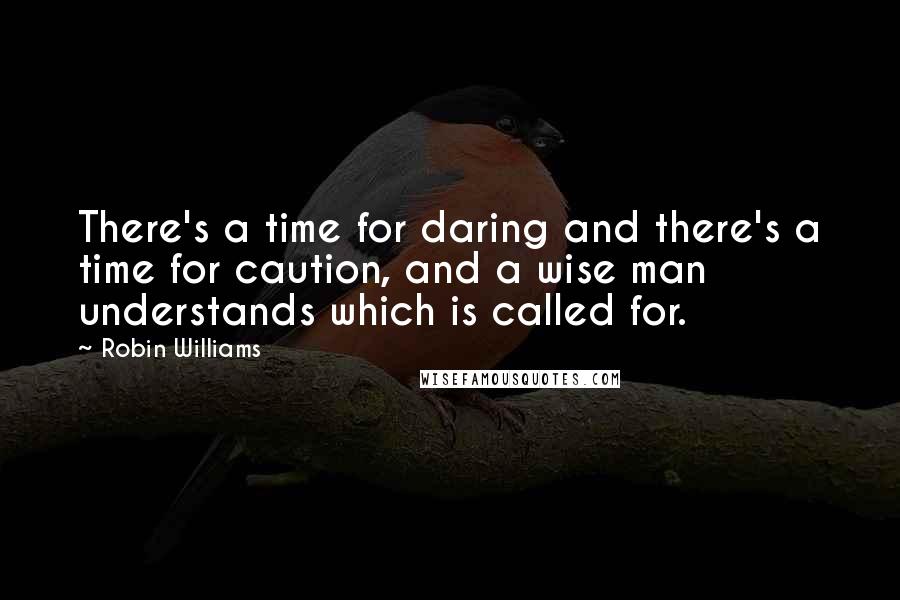 Robin Williams Quotes: There's a time for daring and there's a time for caution, and a wise man understands which is called for.