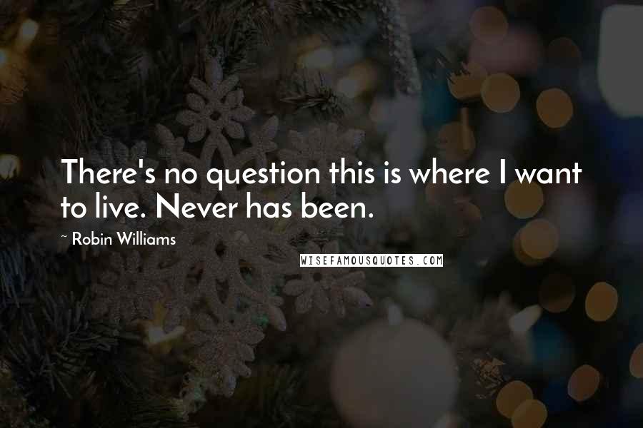 Robin Williams Quotes: There's no question this is where I want to live. Never has been.