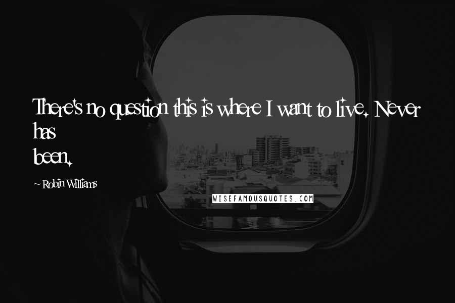 Robin Williams Quotes: There's no question this is where I want to live. Never has been.