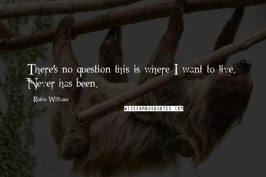 Robin Williams Quotes: There's no question this is where I want to live. Never has been.