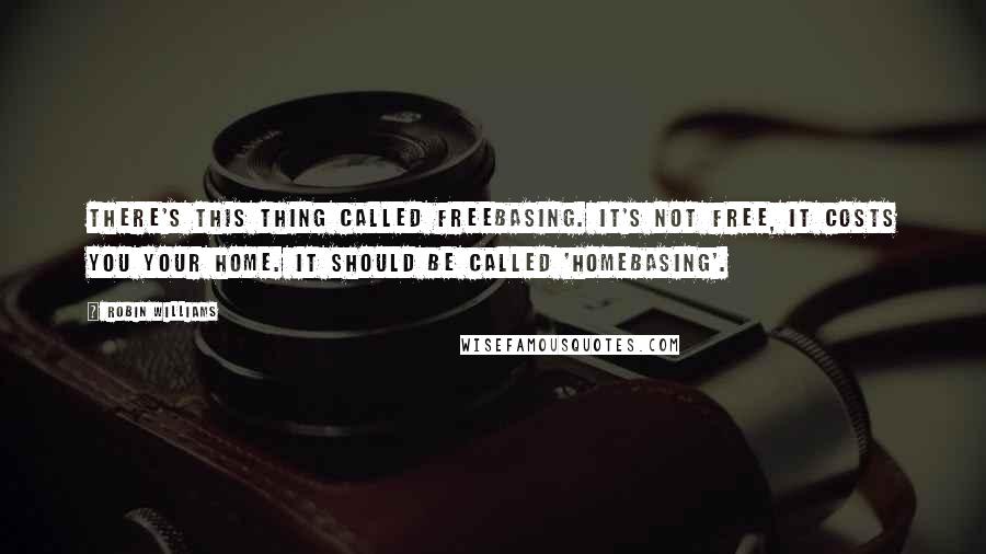 Robin Williams Quotes: There's this thing called freebasing. It's not free, it costs you your home. It should be called 'homebasing'.