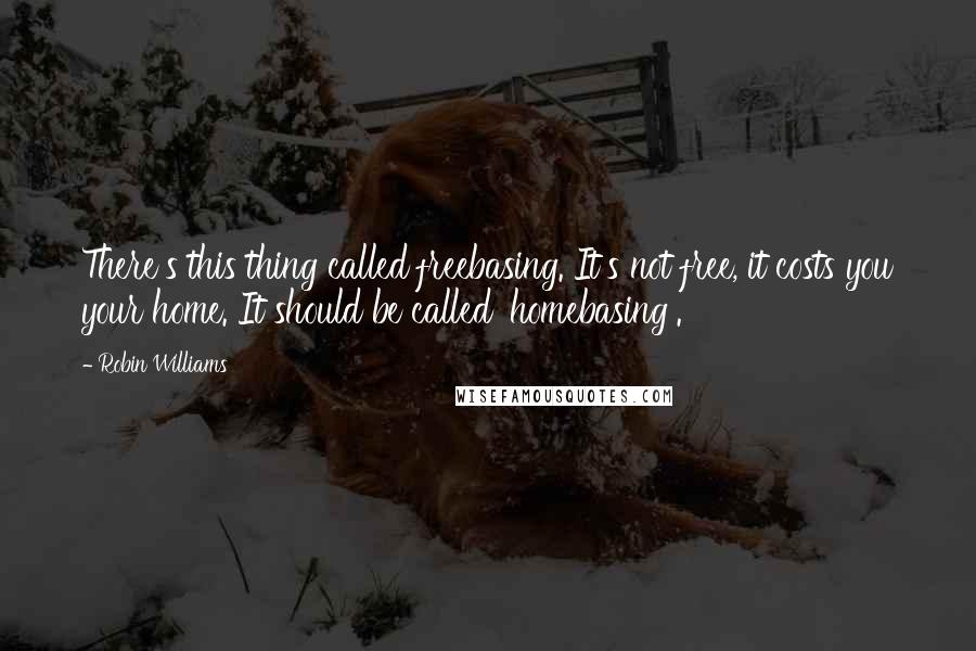 Robin Williams Quotes: There's this thing called freebasing. It's not free, it costs you your home. It should be called 'homebasing'.