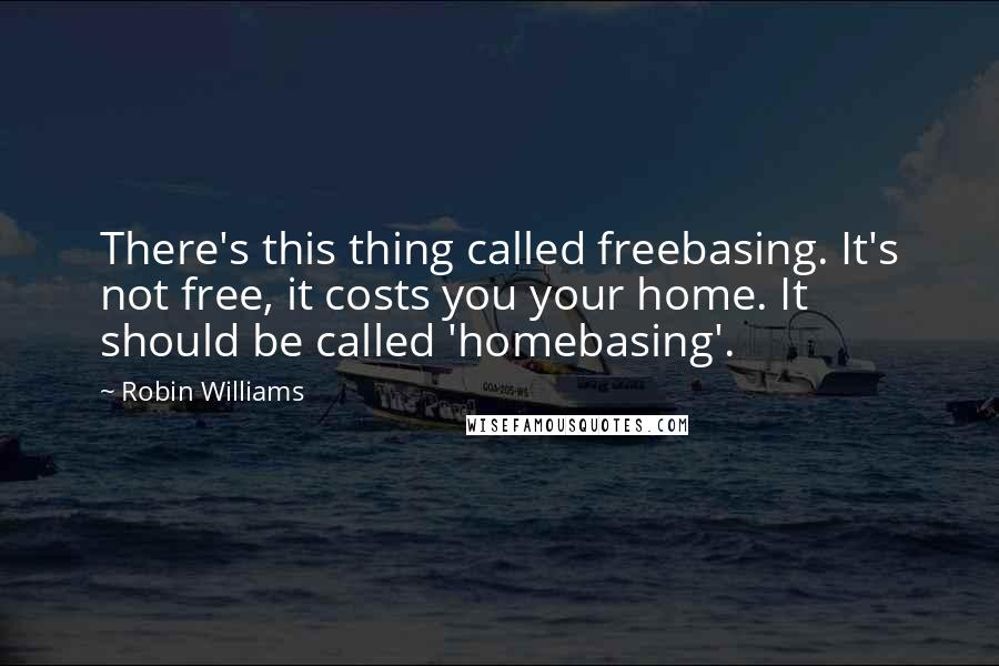 Robin Williams Quotes: There's this thing called freebasing. It's not free, it costs you your home. It should be called 'homebasing'.