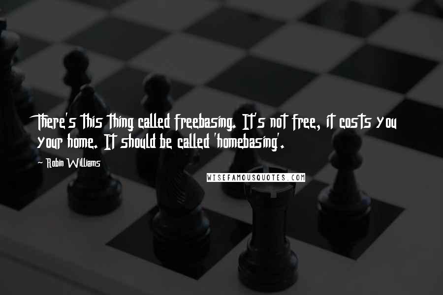 Robin Williams Quotes: There's this thing called freebasing. It's not free, it costs you your home. It should be called 'homebasing'.