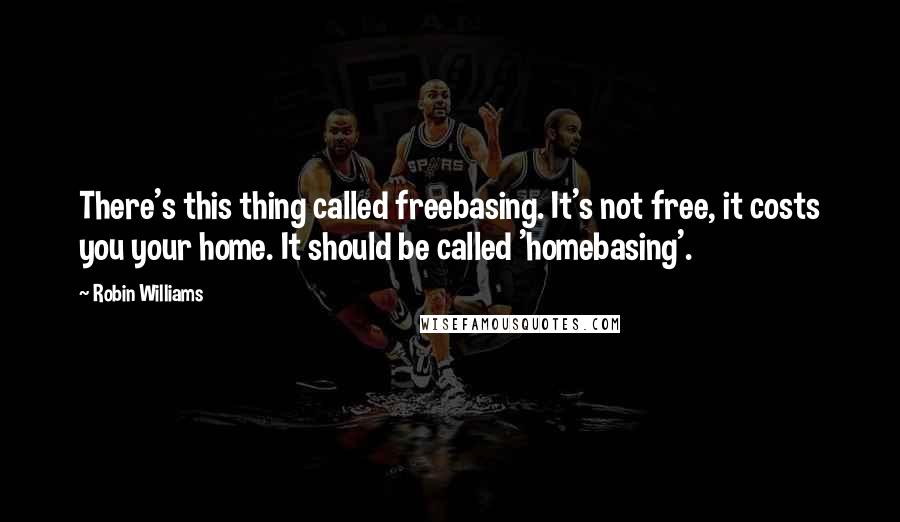 Robin Williams Quotes: There's this thing called freebasing. It's not free, it costs you your home. It should be called 'homebasing'.