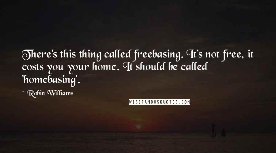 Robin Williams Quotes: There's this thing called freebasing. It's not free, it costs you your home. It should be called 'homebasing'.