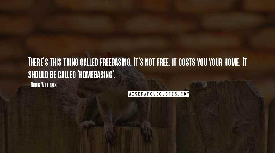 Robin Williams Quotes: There's this thing called freebasing. It's not free, it costs you your home. It should be called 'homebasing'.