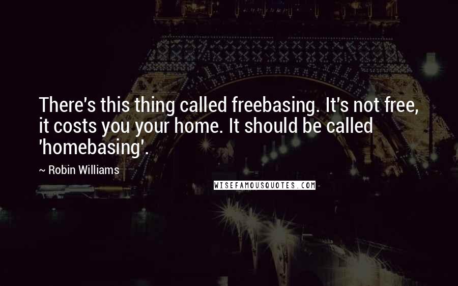 Robin Williams Quotes: There's this thing called freebasing. It's not free, it costs you your home. It should be called 'homebasing'.