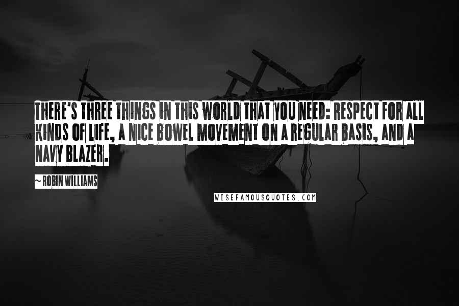 Robin Williams Quotes: There's three things in this world that you need: Respect for all kinds of life, a nice bowel movement on a regular basis, and a navy blazer.