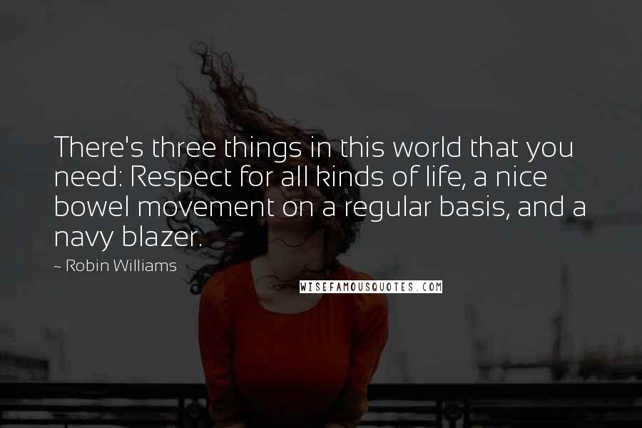 Robin Williams Quotes: There's three things in this world that you need: Respect for all kinds of life, a nice bowel movement on a regular basis, and a navy blazer.