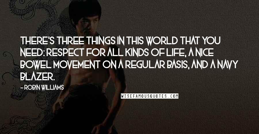 Robin Williams Quotes: There's three things in this world that you need: Respect for all kinds of life, a nice bowel movement on a regular basis, and a navy blazer.