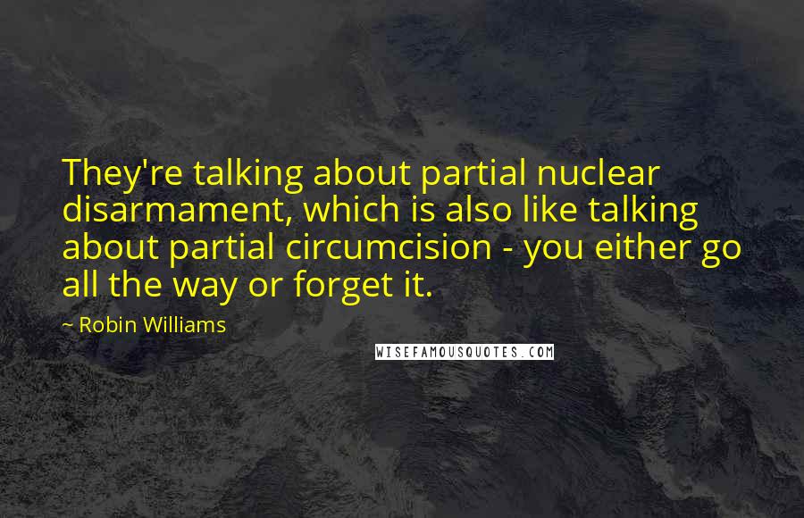 Robin Williams Quotes: They're talking about partial nuclear disarmament, which is also like talking about partial circumcision - you either go all the way or forget it.