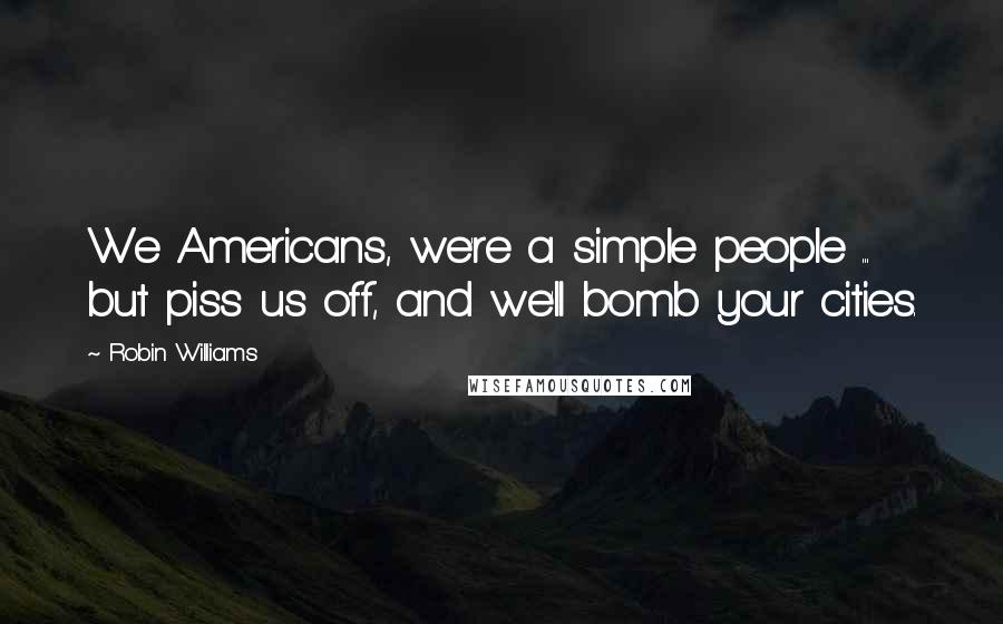 Robin Williams Quotes: We Americans, we're a simple people ... but piss us off, and we'll bomb your cities.