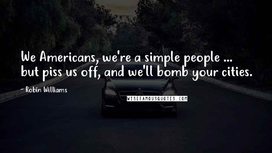 Robin Williams Quotes: We Americans, we're a simple people ... but piss us off, and we'll bomb your cities.