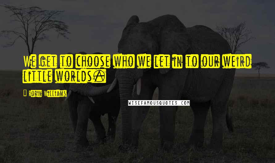 Robin Williams Quotes: We get to choose who we let in to our weird little worlds.