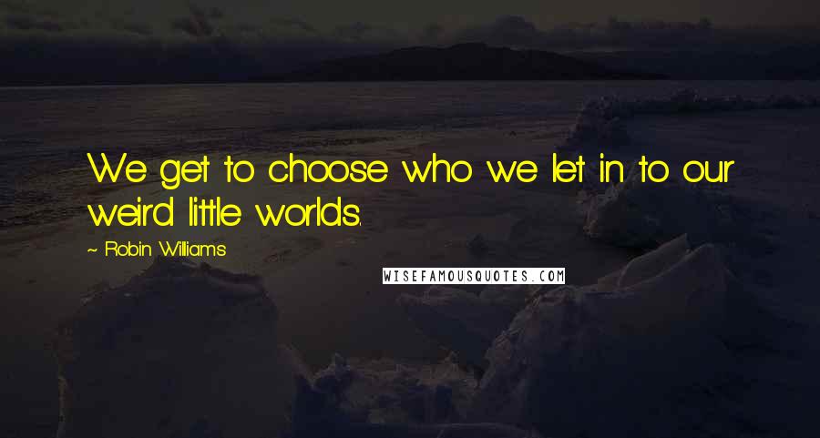 Robin Williams Quotes: We get to choose who we let in to our weird little worlds.