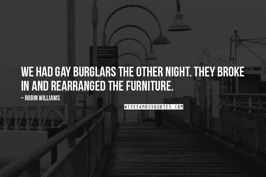 Robin Williams Quotes: We had gay burglars the other night. They broke in and rearranged the furniture.