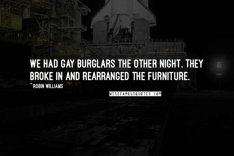 Robin Williams Quotes: We had gay burglars the other night. They broke in and rearranged the furniture.