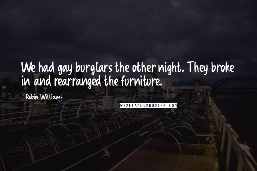 Robin Williams Quotes: We had gay burglars the other night. They broke in and rearranged the furniture.