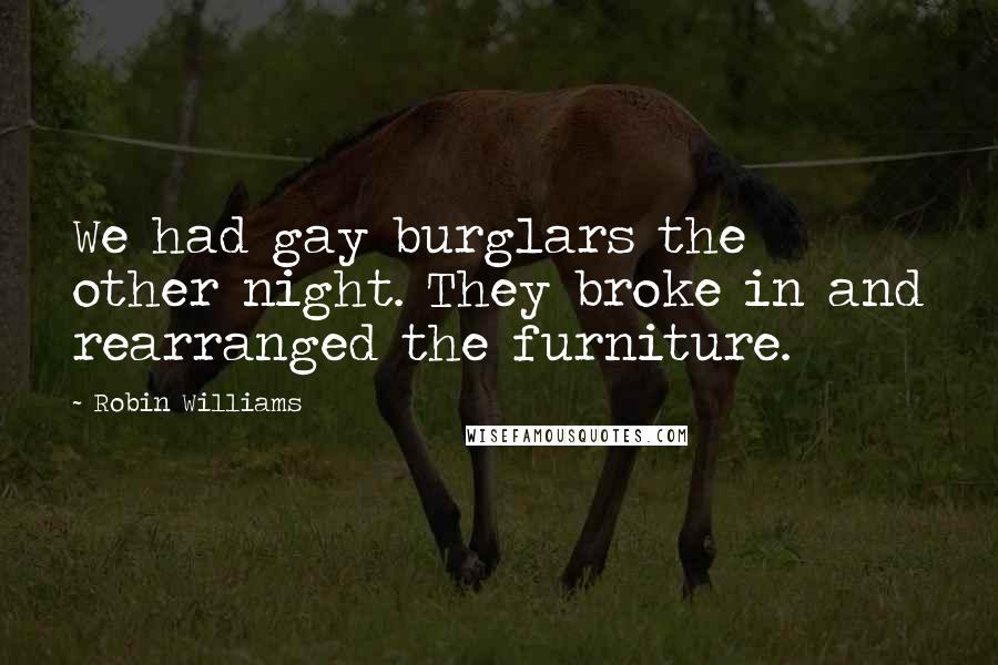 Robin Williams Quotes: We had gay burglars the other night. They broke in and rearranged the furniture.