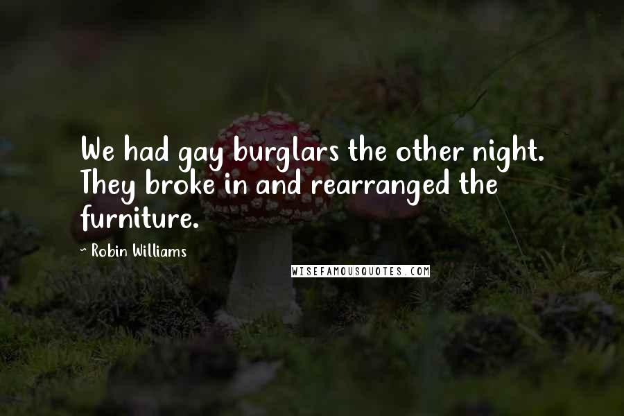 Robin Williams Quotes: We had gay burglars the other night. They broke in and rearranged the furniture.